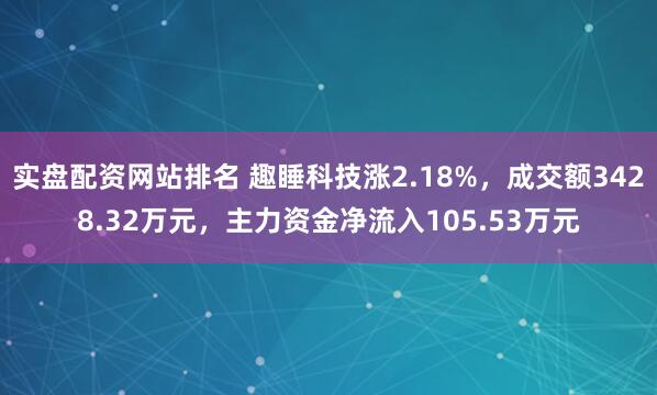 实盘配资网站排名 趣睡科技涨2.18%,成交额3428.32万元,主力资金净流入105.53万元