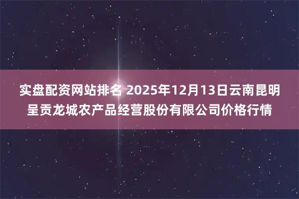 实盘配资网站排名 2025年12月13日云南昆明呈贡龙城农产品经营股份有限公司价格行情