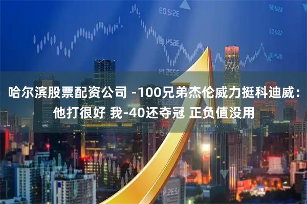 哈尔滨股票配资公司 -100兄弟杰伦威力挺科迪威：他打很好 我-40还夺冠 正负值没用