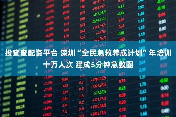 投查查配资平台 深圳“全民急救养成计划”年培训十万人次 建成5分钟急救圈