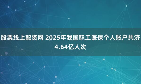 股票线上配资网 2025年我国职工医保个人账户共济4.64亿人次