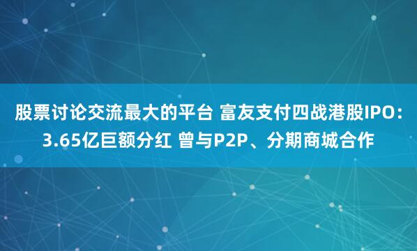 股票讨论交流最大的平台 富友支付四战港股IPO：3.65亿巨额分红 曾与P2P、分期商城合作