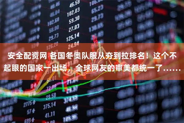 安全配资网 各国冬奥队服从夯到拉排名！这个不起眼的国家一出场，全球网友的审美都统一了……