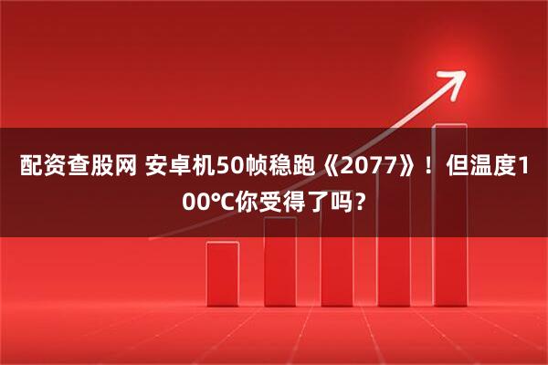 配资查股网 安卓机50帧稳跑《2077》！但温度100℃你受得了吗？