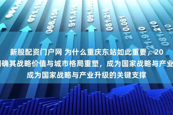 新股配资门户网 为什么重庆东站如此重要,2026年官方定位明确其战略价值与城市格局重塑,成为国家战略与产业升级的关键支撑