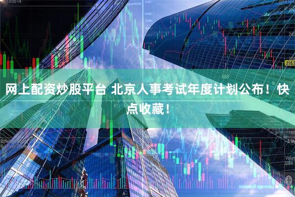 网上配资炒股平台 北京人事考试年度计划公布！快点收藏！