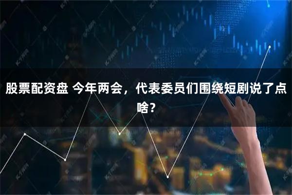 股票配资盘 今年两会，代表委员们围绕短剧说了点啥？