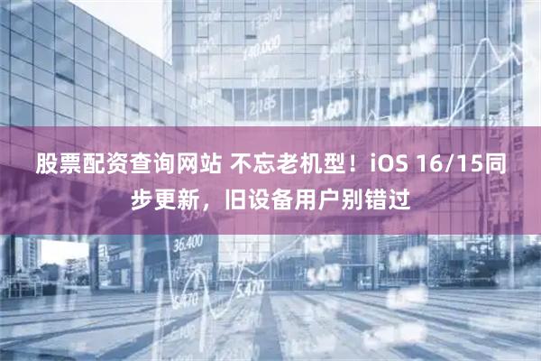 股票配资查询网站 不忘老机型!iOS 16/15同步更新,旧设备用户别错过