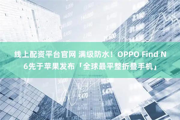 线上配资平台官网 满级防水!OPPO Find N6先于苹果发布「全球最平整折叠手机」