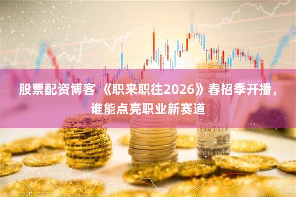 股票配资博客 《职来职往2026》春招季开播,谁能点亮职业新赛道