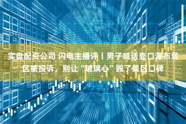 实盘配资公司 闪电主播评丨男子喊话壶口瀑布景区被投诉,别让“玻璃心”毁了景区口碑