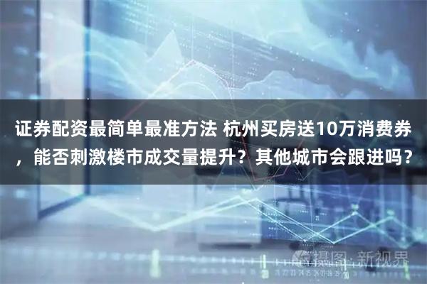 证券配资最简单最准方法 杭州买房送10万消费券,能否刺激楼市成交量提升?其他城市会跟进吗?