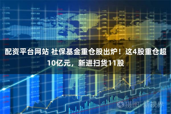 配资平台网站 社保基金重仓股出炉!这4股重仓超10亿元,新进扫货11股