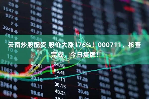 云南炒股配资 股价大涨176%!000711,核查完成,今日复牌!
