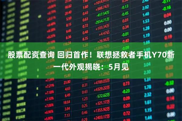 股票配资查询 回归首作！联想拯救者手机Y70新一代外观揭晓：5月见