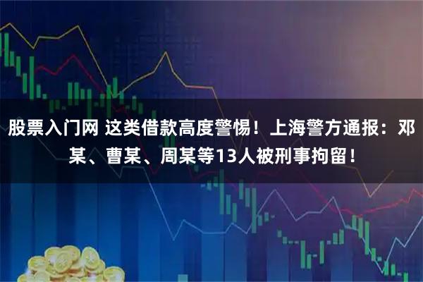 股票入门网 这类借款高度警惕！上海警方通报：邓某、曹某、周某等13人被刑事拘留！