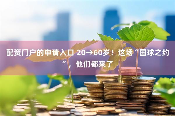 配资门户的申请入口 20→60岁！这场“国球之约”，他们都来了