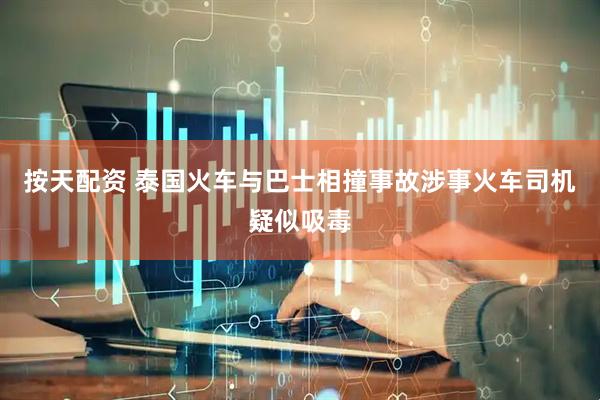 按天配资 泰国火车与巴士相撞事故涉事火车司机疑似吸毒