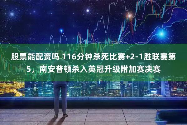 股票能配资吗 116分钟杀死比赛+2-1胜联赛第5，南安普顿杀入英冠升级附加赛决赛