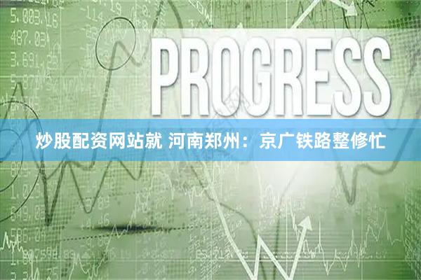 炒股配资网站就 河南郑州：京广铁路整修忙