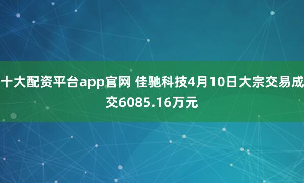 十大配资平台app官网 佳驰科技4月10日大宗交易成交6085.16万元