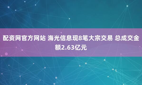 配资网官方网站 海光信息现8笔大宗交易 总成交金额2.63亿元