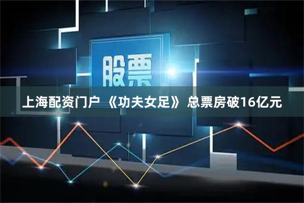 上海配资门户 《功夫女足》 总票房破16亿元