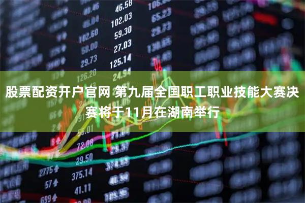 股票配资开户官网 第九届全国职工职业技能大赛决赛将于11月在湖南举行