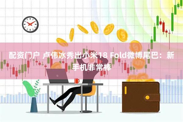 配资门户 卢伟冰秀出小米18 Fold微博尾巴：新手机非常棒